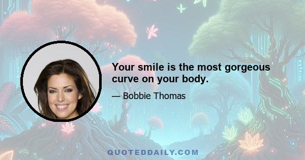 Your smile is the most gorgeous curve on your body.