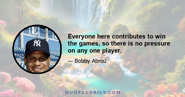 Everyone here contributes to win the games, so there is no pressure on any one player.