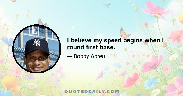 I believe my speed begins when I round first base.