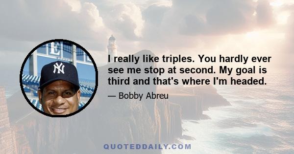 I really like triples. You hardly ever see me stop at second. My goal is third and that's where I'm headed.