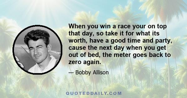 When you win a race your on top that day, so take it for what its worth, have a good time and party, cause the next day when you get out of bed, the meter goes back to zero again.