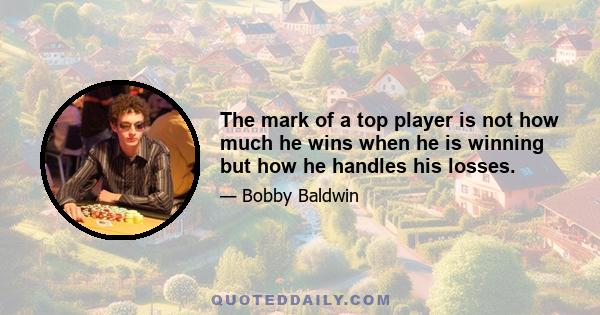 The mark of a top player is not how much he wins when he is winning but how he handles his losses.