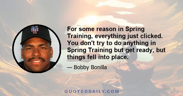 For some reason in Spring Training, everything just clicked. You don't try to do anything in Spring Training but get ready, but things fell into place.