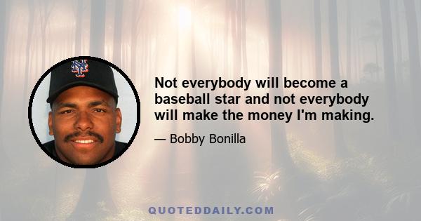 Not everybody will become a baseball star and not everybody will make the money I'm making.