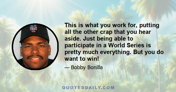 This is what you work for, putting all the other crap that you hear aside. Just being able to participate in a World Series is pretty much everything. But you do want to win!