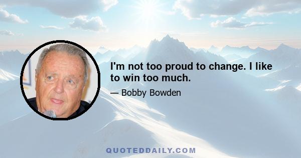 I'm not too proud to change. I like to win too much.