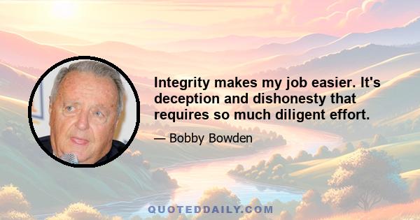 Integrity makes my job easier. It's deception and dishonesty that requires so much diligent effort.