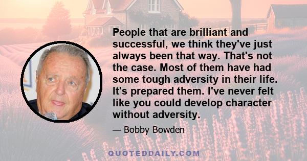 People that are brilliant and successful, we think they've just always been that way. That's not the case. Most of them have had some tough adversity in their life. It's prepared them. I've never felt like you could