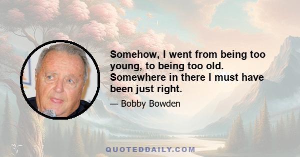 Somehow, I went from being too young, to being too old. Somewhere in there I must have been just right.