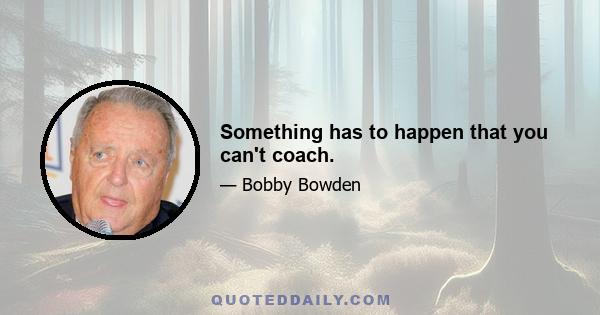 Something has to happen that you can't coach.