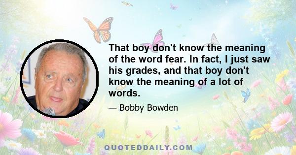 That boy don't know the meaning of the word fear. In fact, I just saw his grades, and that boy don't know the meaning of a lot of words.