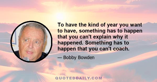 To have the kind of year you want to have, something has to happen that you can't explain why it happened. Something has to happen that you can't coach.