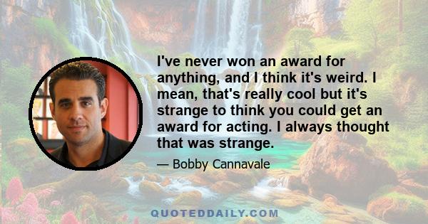 I've never won an award for anything, and I think it's weird. I mean, that's really cool but it's strange to think you could get an award for acting. I always thought that was strange.