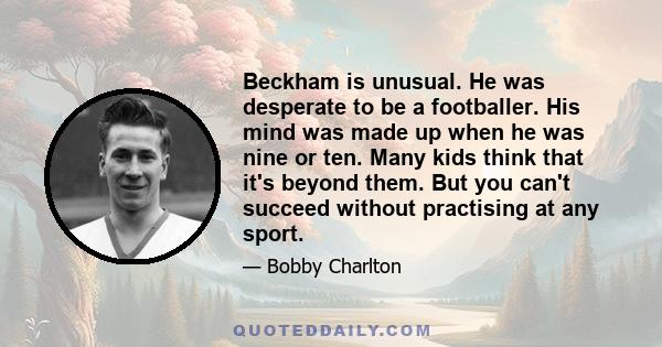 Beckham is unusual. He was desperate to be a footballer. His mind was made up when he was nine or ten. Many kids think that it's beyond them. But you can't succeed without practising at any sport.