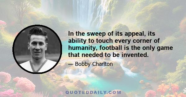 In the sweep of its appeal, its ability to touch every corner of humanity, football is the only game that needed to be invented.