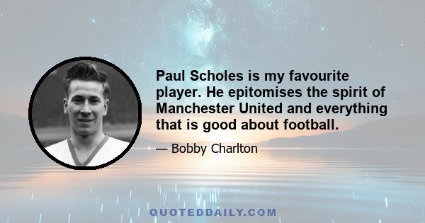 Paul Scholes is my favourite player. He epitomises the spirit of Manchester United and everything that is good about football.