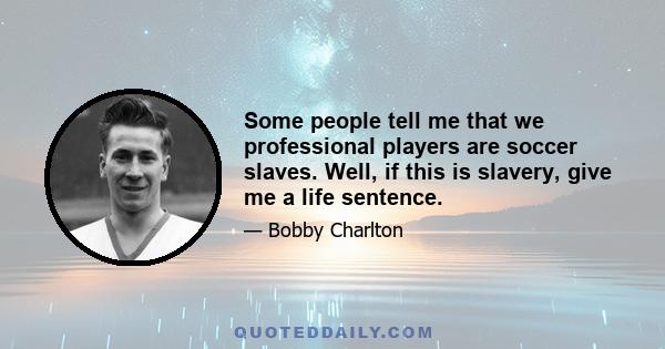 Some people tell me that we professional players are soccer slaves. Well, if this is slavery, give me a life sentence.