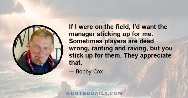 If I were on the field, I'd want the manager sticking up for me. Sometimes players are dead wrong, ranting and raving, but you stick up for them. They appreciate that.