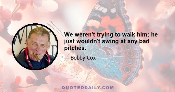 We weren't trying to walk him; he just wouldn't swing at any bad pitches.