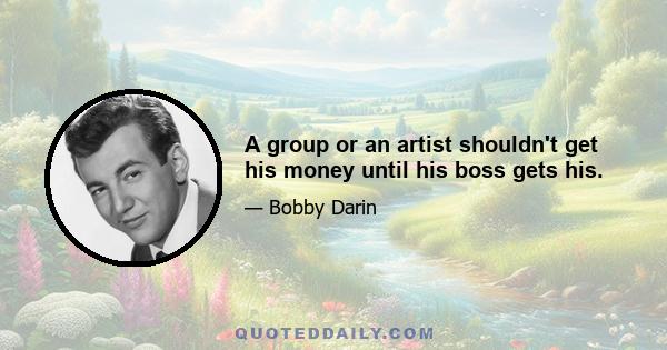 A group or an artist shouldn't get his money until his boss gets his.