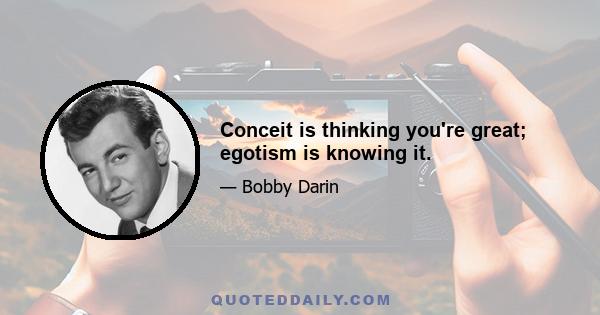 Conceit is thinking you're great; egotism is knowing it.