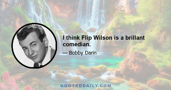 I think Flip Wilson is a brillant comedian.