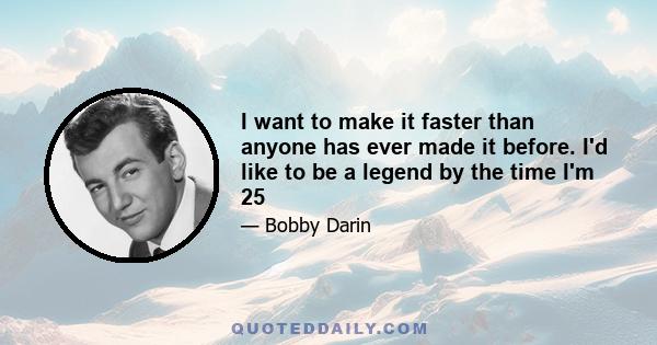 I want to make it faster than anyone has ever made it before. I'd like to be a legend by the time I'm 25