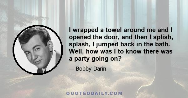 I wrapped a towel around me and I opened the door, and then I splish, splash, I jumped back in the bath. Well, how was I to know there was a party going on?