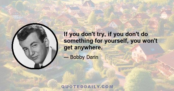 If you don't try, if you don't do something for yourself, you won't get anywhere.