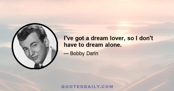 I've got a dream lover, so I don't have to dream alone.