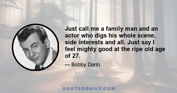 Just call me a family man and an actor who digs his whole scene, side interests and all. Just say I feel mighty good at the ripe old age of 27.