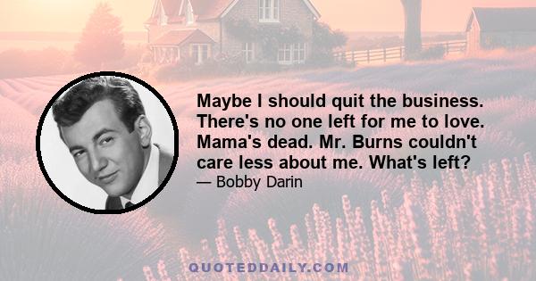 Maybe I should quit the business. There's no one left for me to love. Mama's dead. Mr. Burns couldn't care less about me. What's left?