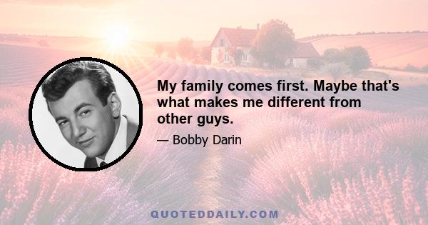 My family comes first. Maybe that's what makes me different from other guys.