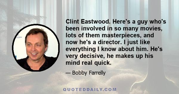 Clint Eastwood. Here's a guy who's been involved in so many movies, lots of them masterpieces, and now he's a director. I just like everything I know about him. He's very decisive, he makes up his mind real quick.