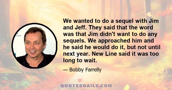 We wanted to do a sequel with Jim and Jeff. They said that the word was that Jim didn't want to do any sequels. We approached him and he said he would do it, but not until next year. New Line said it was too long to