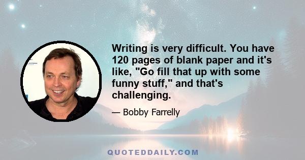 Writing is very difficult. You have 120 pages of blank paper and it's like, Go fill that up with some funny stuff, and that's challenging.