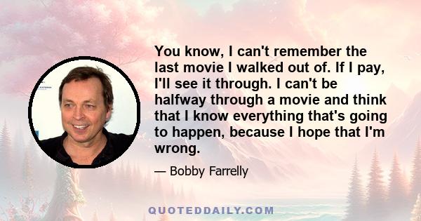 You know, I can't remember the last movie I walked out of. If I pay, I'll see it through. I can't be halfway through a movie and think that I know everything that's going to happen, because I hope that I'm wrong.