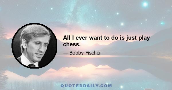 All I ever want to do is just play chess.