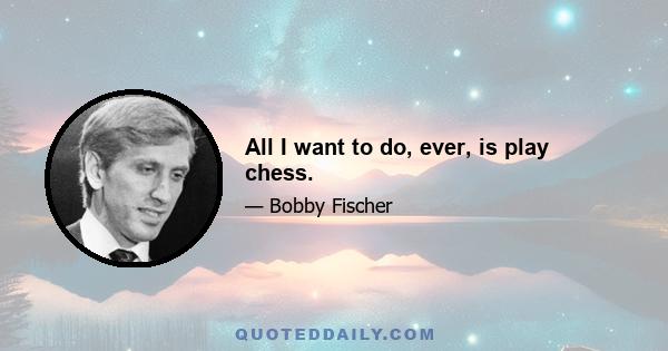 All I want to do, ever, is play chess.