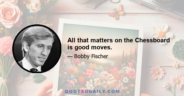 All that matters on the Chessboard is good moves.