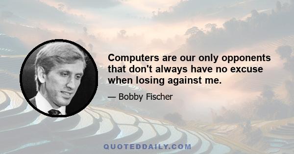 Computers are our only opponents that don't always have no excuse when losing against me.