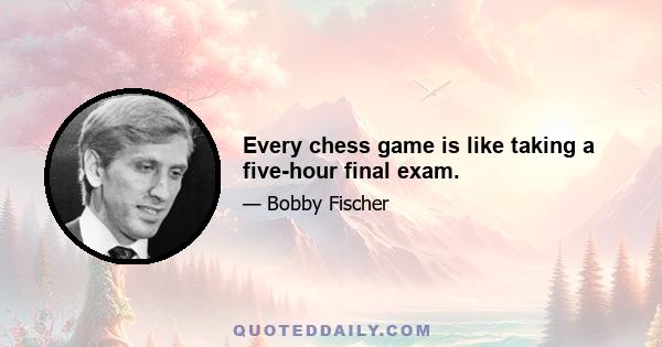 Every chess game is like taking a five-hour final exam.