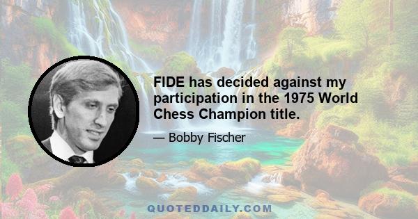 FIDE has decided against my participation in the 1975 World Chess Champion title.