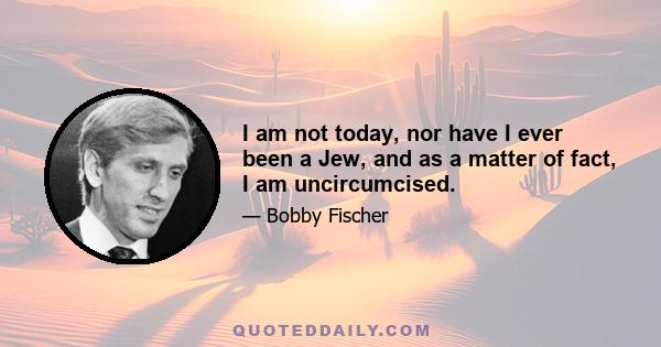 I am not today, nor have I ever been a Jew, and as a matter of fact, I am uncircumcised.