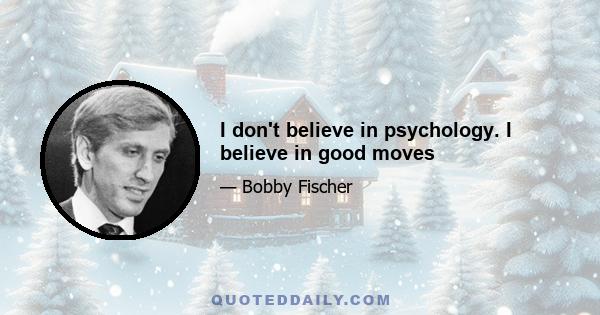 I don't believe in psychology. I believe in good moves