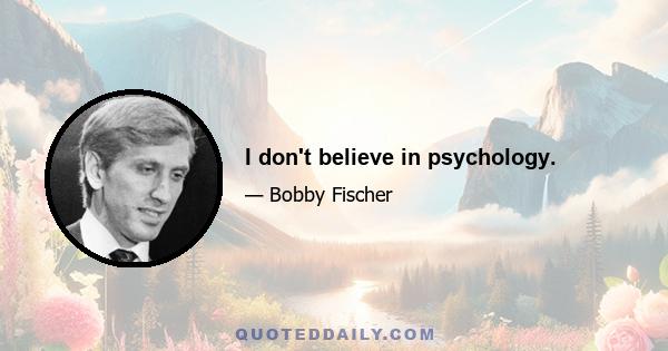 I don't believe in psychology.