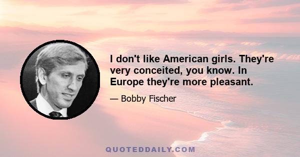 I don't like American girls. They're very conceited, you know. In Europe they're more pleasant.