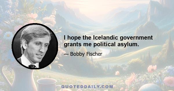 I hope the Icelandic government grants me political asylum.