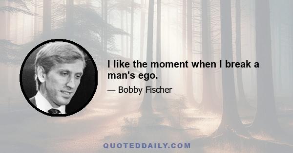 I like the moment when I break a man's ego.