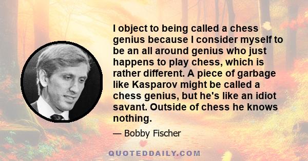 I object to being called a chess genius because I consider myself to be an all around genius who just happens to play chess, which is rather different. A piece of garbage like Kasparov might be called a chess genius,